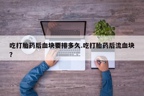 网上怎么购买流产药吃打胎药后血块要排多久.吃打胎药后流血块？