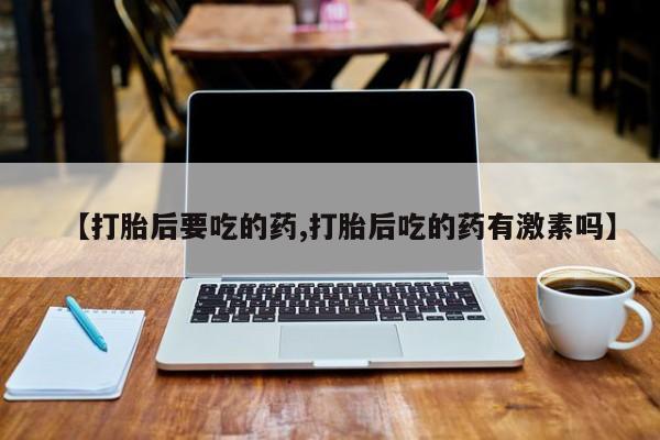 网上怎么购买流产药【打胎后要吃的药,打胎后吃的药有激素吗】