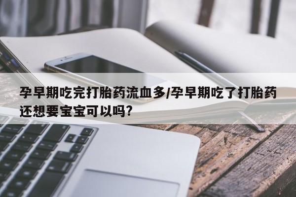 网上怎么购买流产药孕早期吃完打胎药流血多/孕早期吃了打胎药还想要宝宝可以吗?