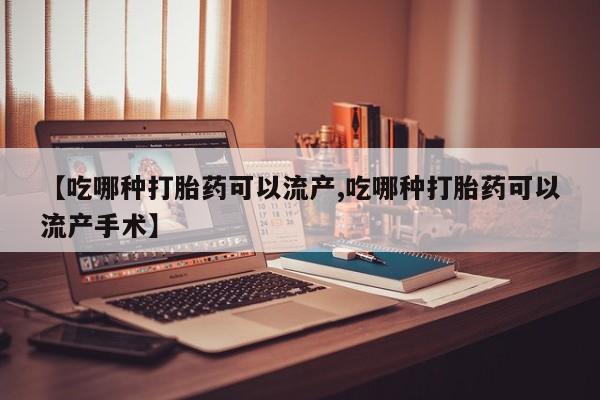 网上怎么购买流产药【吃哪种打胎药可以流产,吃哪种打胎药可以流产手术】