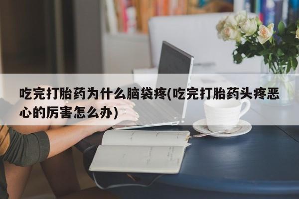 网上怎么购买流产药吃完打胎药为什么脑袋疼(吃完打胎药头疼恶心的厉害怎么办)