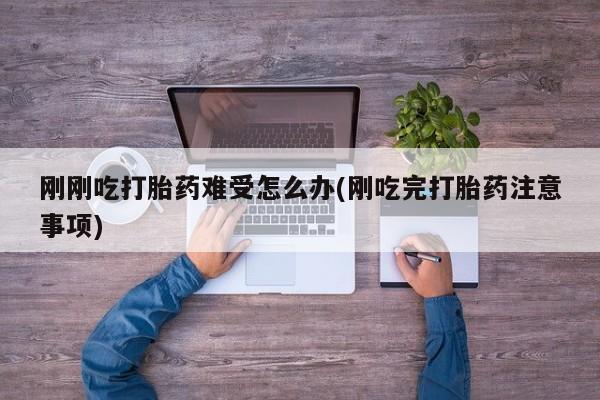 网上怎么购买流产药刚刚吃打胎药难受怎么办(刚吃完打胎药注意事项)